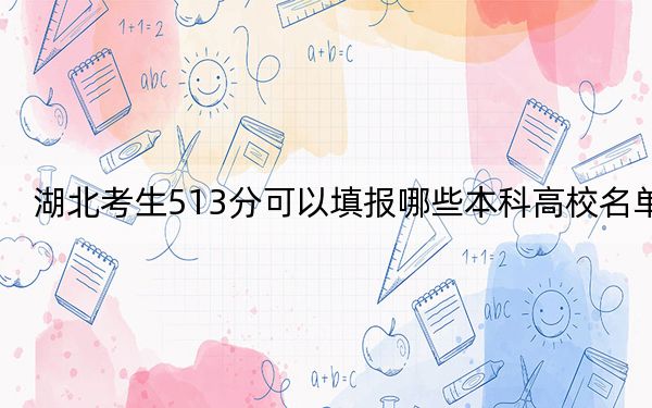 湖北考生513分可以填報(bào)哪些本科高校名單,？（供2025屆高三考生參考）