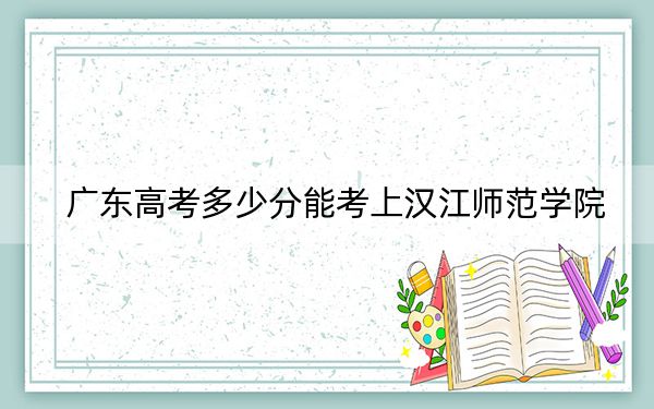 廣東高考多少分能考上漢江師范學(xué)院？2024年歷史類錄取分450分 物理類最低470分