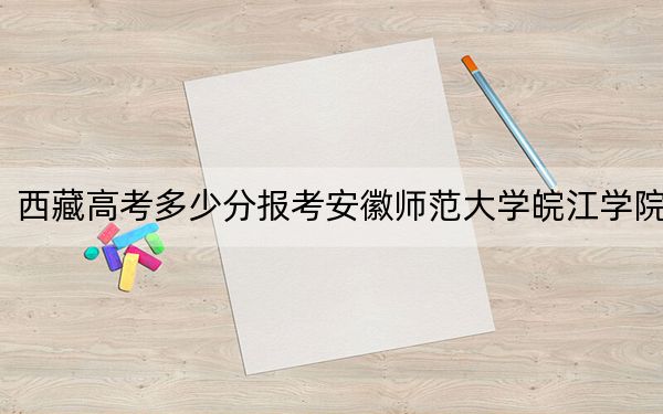西藏高考多少分報考安徽師范大學(xué)皖江學(xué)院,?附2022-2024年最低錄取分?jǐn)?shù)線