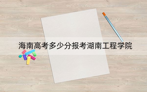 海南高考多少分報考湖南工程學(xué)院,？附2022-2024年最低錄取分?jǐn)?shù)線