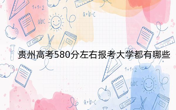 貴州高考580分左右報考大學都有哪些,? 2024年錄取最低分580的大學