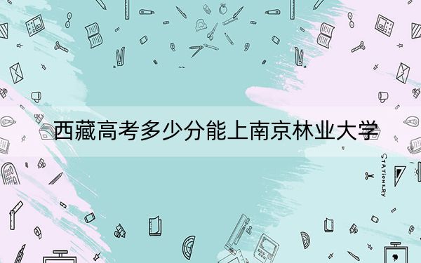 西藏高考多少分能上南京林業(yè)大學(xué),？2024年最低分