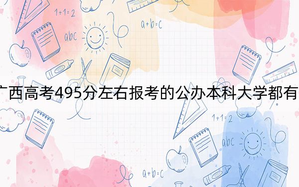 廣西高考495分左右報考的公辦本科大學(xué)都有哪些? 2024年高考有70所最低分在495左右的大學(xué)