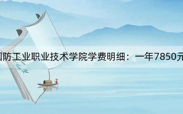 2024年湖南國防工業(yè)職業(yè)技術(shù)學院學費明細:一年7850元(各專業(yè)收費標準)