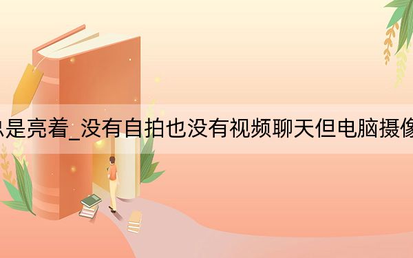 沒有自拍沒有聊天攝像頭總是亮著_沒有自拍也沒有視頻聊天但電腦攝像頭的燈總是亮著這是什么原因