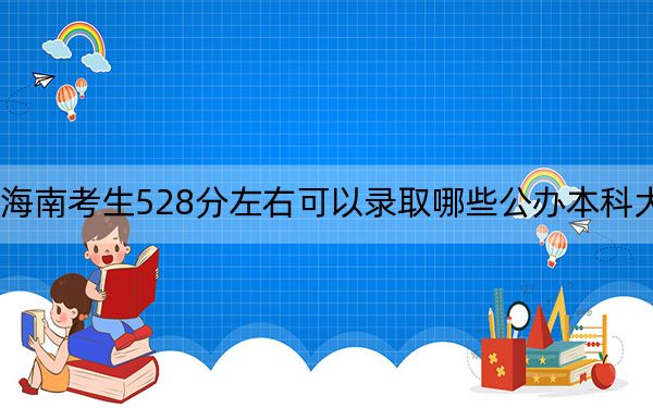 海南考生528分左右可以錄取哪些公辦本科大學？（附帶2022-2024年528錄取名單）