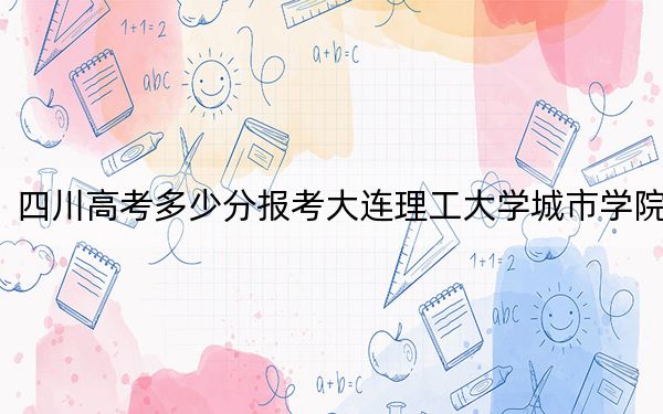 四川高考多少分報(bào)考大連理工大學(xué)城市學(xué)院,？附2022-2024年最低錄取分?jǐn)?shù)線