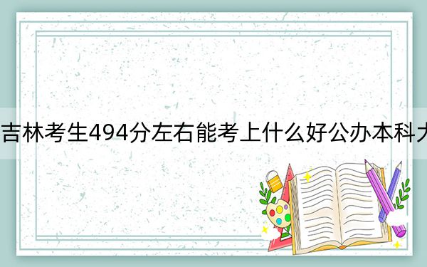 吉林考生494分左右能考上什么好公辦本科大學(xué),?(附帶近三年494分大學(xué)錄取名單)