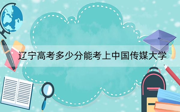遼寧高考多少分能考上中國傳媒大學,？附2022-2024年最低錄取分數(shù)線