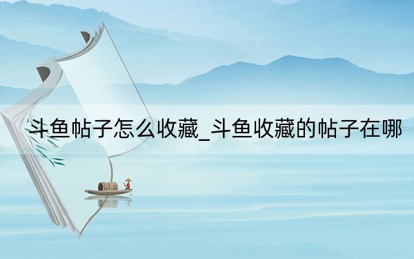 斗魚帖子怎么收藏_斗魚收藏的帖子在哪