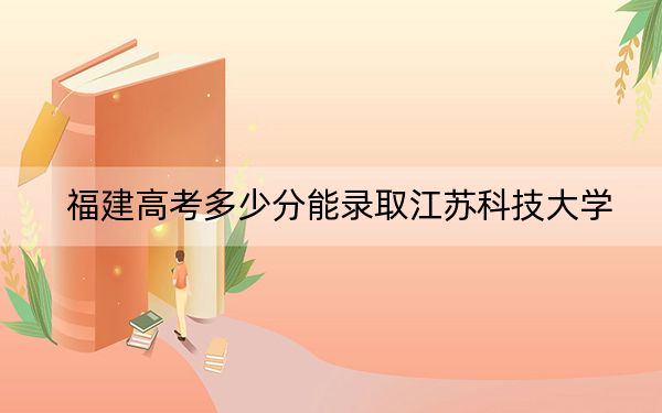 福建高考多少分能錄取江蘇科技大學(xué),?2024年歷史類投檔線539分 物理類589分