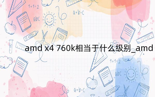 amd x4 760k相當(dāng)于什么級(jí)別_amd x240