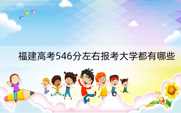 福建高考546分左右報(bào)考大學(xué)都有哪些? 2025年高考可以填報(bào)38所大學(xué)