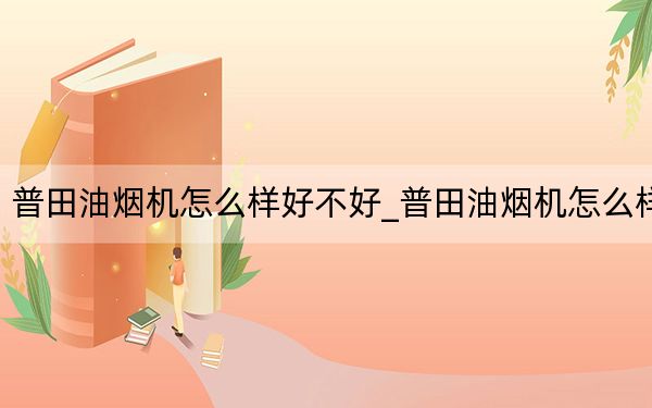 普田油煙機(jī)怎么樣好不好_普田油煙機(jī)怎么樣