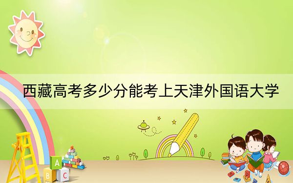 西藏高考多少分能考上天津外國語大學(xué),？附2022-2024年最低錄取分數(shù)線