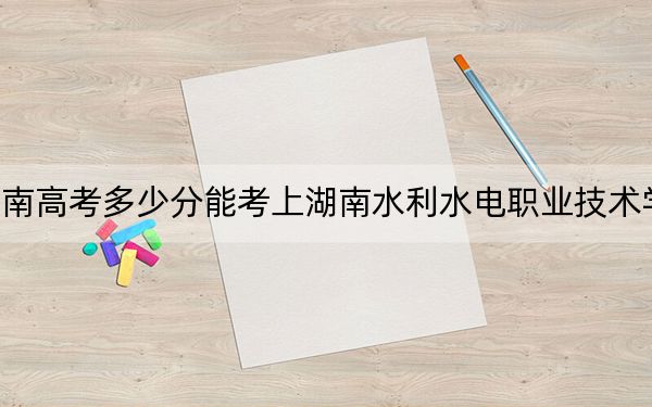 湖南高考多少分能考上湖南水利水電職業(yè)技術(shù)學院,？2024年歷史類錄取分404分 物理類投檔線413分