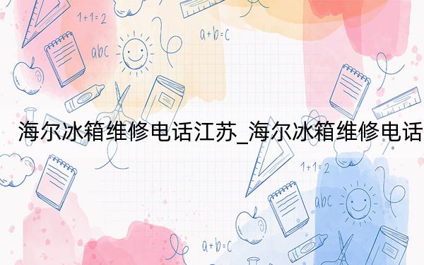 海爾冰箱維修電話江蘇_海爾冰箱維修電話