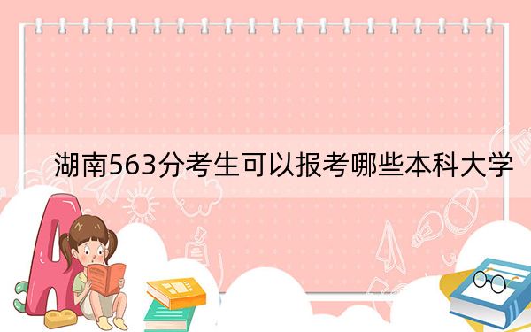 湖南563分考生可以報(bào)考哪些本科大學(xué),？ 2024年錄取最低分563的大學(xué)