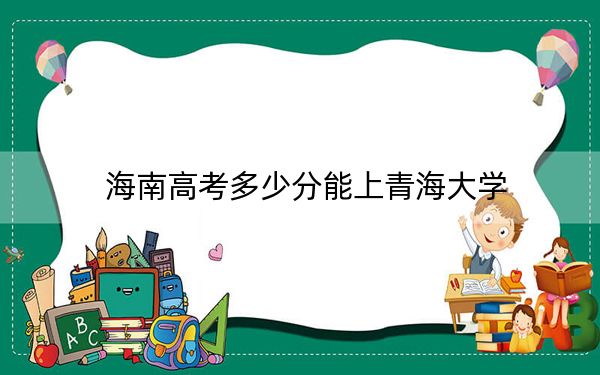 海南高考多少分能上青海大學(xué),？2024年綜合投檔線581分