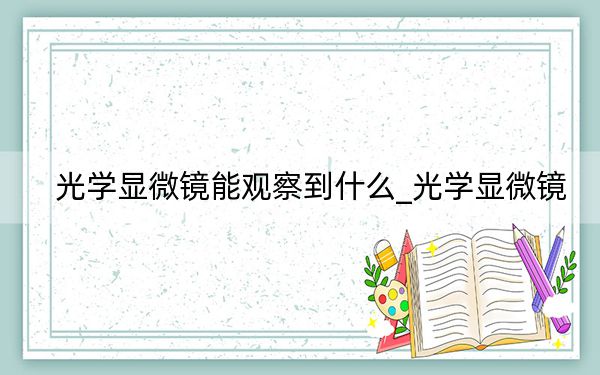 光學(xué)顯微鏡能觀察到什么_光學(xué)顯微鏡