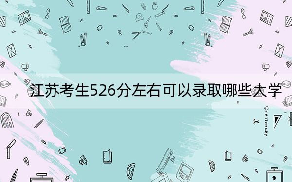 江蘇考生526分左右可以錄取哪些大學(xué)？（附帶2022-2024年526左右大學(xué)名單）