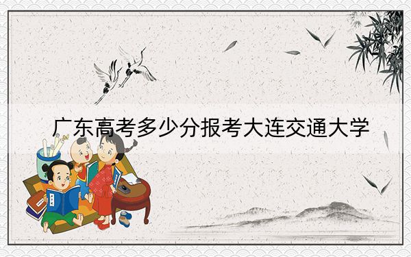 廣東高考多少分報考大連交通大學,?附2022-2024年最低錄取分數(shù)線