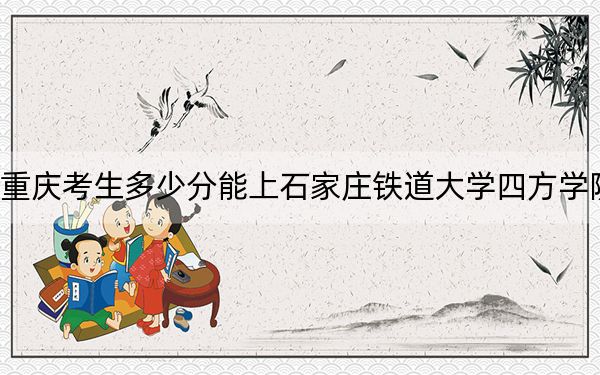 重慶考生多少分能上石家莊鐵道大學(xué)四方學(xué)院,？附帶近三年最低錄取分?jǐn)?shù)線