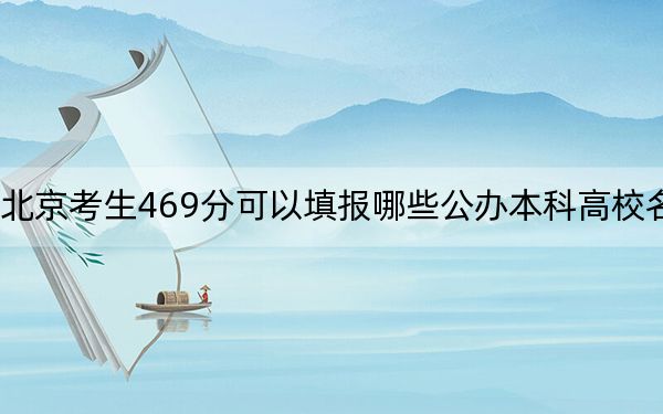 北京考生469分可以填報哪些公辦本科高校名單,?(附帶2022-2024年469錄取名單)