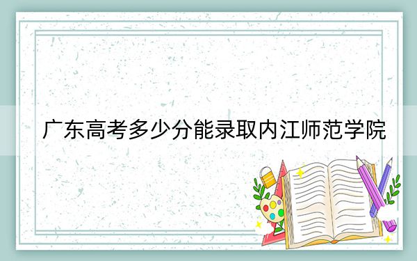 廣東高考多少分能錄取內(nèi)江師范學(xué)院,?2024年歷史類錄取分511分 物理類512分