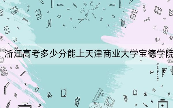 浙江高考多少分能上天津商業(yè)大學(xué)寶德學(xué)院？附2022-2024年院校最低投檔線