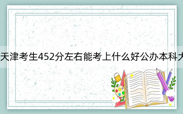 天津考生452分左右能考上什么好公辦本科大學？（附帶2022-2024年452左右大學名單）