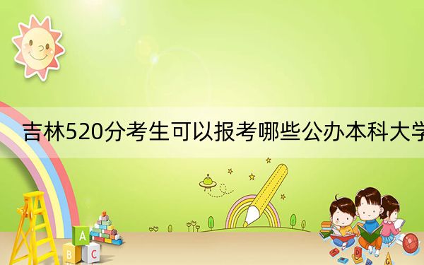 吉林520分考生可以報(bào)考哪些公辦本科大學(xué),? 2025年高考可以填報(bào)0所大學(xué)