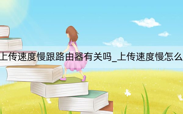 上傳速度慢跟路由器有關(guān)嗎_上傳速度慢怎么辦