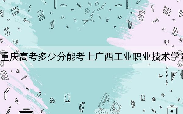 重慶高考多少分能考上廣西工業(yè)職業(yè)技術(shù)學(xué)院,？附2022-2024年最低錄取分?jǐn)?shù)線