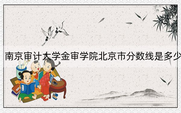 南京審計大學(xué)金審學(xué)院北京市分?jǐn)?shù)線是多少?2025年北京考生參考