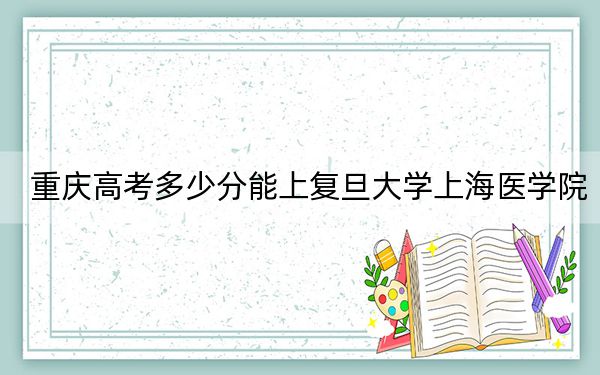 重慶高考多少分能上復(fù)旦大學(xué)上海醫(yī)學(xué)院,？附2022-2024年最低錄取分?jǐn)?shù)線