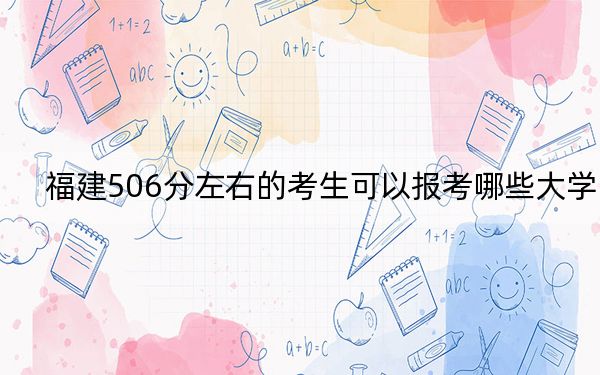福建506分左右的考生可以報(bào)考哪些大學(xué),?(附帶2022-2024年506錄取名單)
