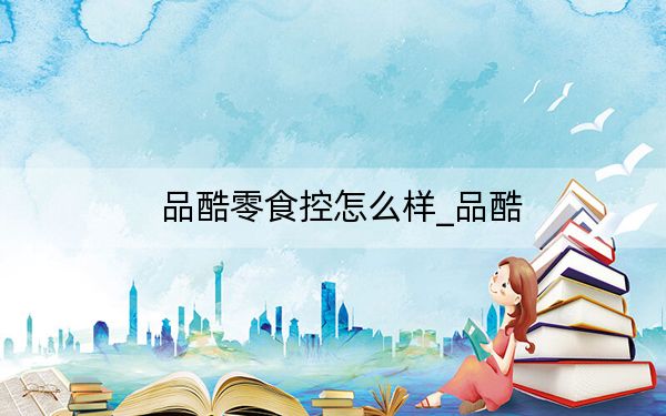 品酷零食控怎么樣_品酷
