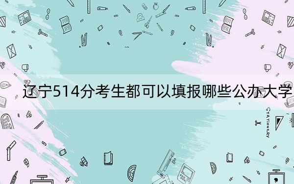遼寧514分考生都可以填報哪些公辦大學(xué)? 2024年一共18所大學(xué)錄取