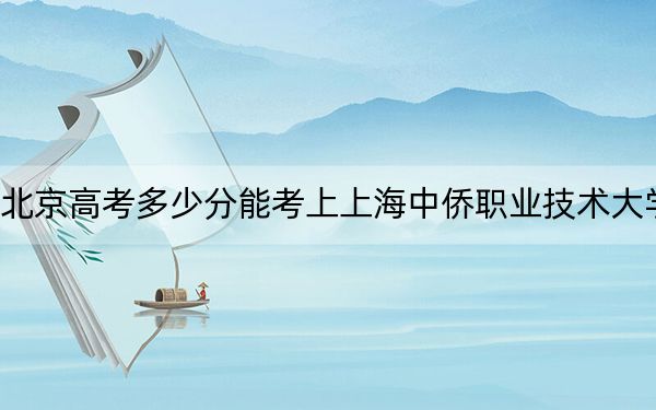 北京高考多少分能考上上海中僑職業(yè)技術(shù)大學(xué),？附2022-2024年最低錄取分?jǐn)?shù)線