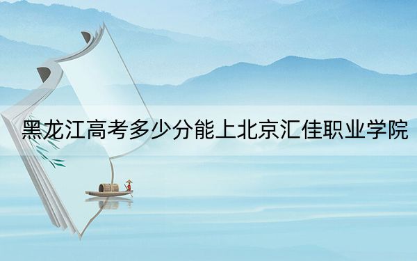 黑龍江高考多少分能上北京匯佳職業(yè)學(xué)院,？附2022-2024年最低錄取分?jǐn)?shù)線