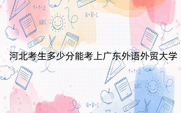 河北考生多少分能考上廣東外語外貿(mào)大學,？附近三年最低院校投檔線