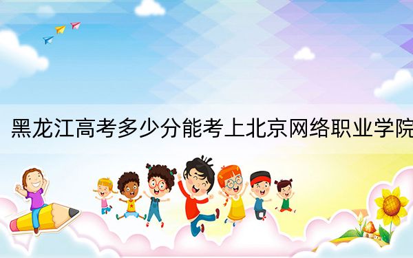 黑龍江高考多少分能考上北京網(wǎng)絡職業(yè)學院,?2024年歷史類323分 物理類投檔線304分