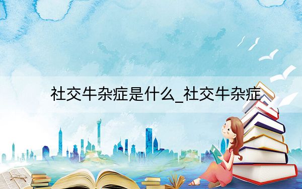 社交牛雜癥是什么_社交牛雜癥