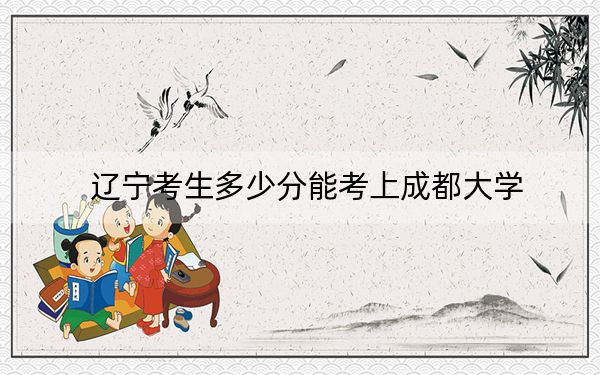 遼寧考生多少分能考上成都大學？2024年歷史類538分 物理類投檔線543分