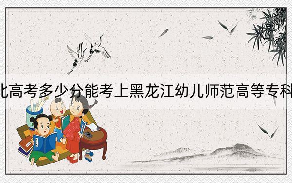 河北高考多少分能考上黑龍江幼兒師范高等?？茖W校,？附2022-2024年最低錄取分數(shù)線