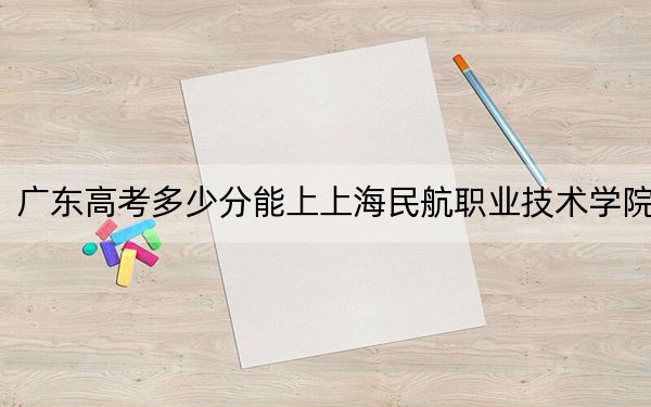 廣東高考多少分能上上海民航職業(yè)技術(shù)學(xué)院,?2024年歷史類416分 物理類417分