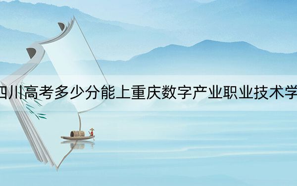 四川高考多少分能上重慶數(shù)字產(chǎn)業(yè)職業(yè)技術(shù)學(xué)院？2024年文科投檔線150分 理科150分