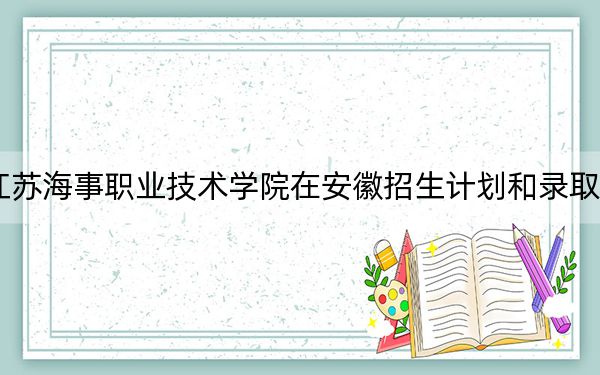 2024年江蘇海事職業(yè)技術(shù)學(xué)院在安徽招生計劃和錄取分?jǐn)?shù)線是多少,?安徽考生2025年參考