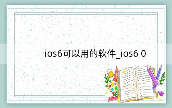 ios6可以用的軟件_ios6 0